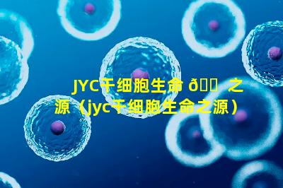 JYC干细胞生命 🐠 之源（jyc干细胞生命之源）